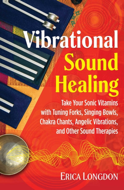 Vibrational Sound Healing: Take Your Sonic Vitamins with Tuning Forks, Singing Bowls, Chakra Chants, Angelic Vibrations