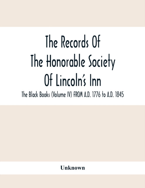 Records Of The Honorable Society Of Lincoln'S Inn. The Black Books (Volume Iv) FROM A.D. 1776 to A.D. 1845