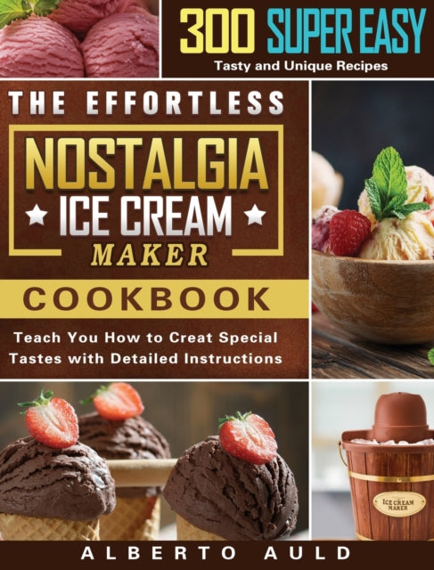Effortless Nostalgia Ice Cream Maker Cookbook: 300 Super Easy, Tasty and Unique Recipes to Teach You How to Creat Special Tastes with Detailed Instructions