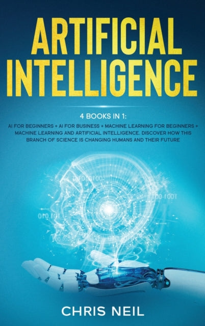 Artificial Intelligence: 4 books in 1: AI For Beginners + AI For Business + Machine Learning For Beginners + Machine Learning And Artificial Intelligence