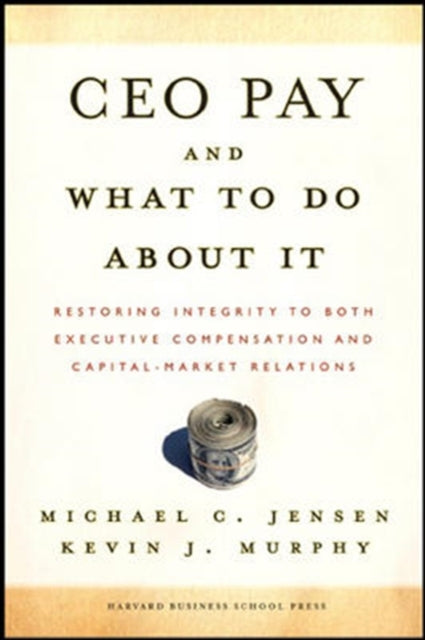 CEO Pay And What to Do About It: Restoring Integrity to Both Executive Compensation And Capital-market Relations