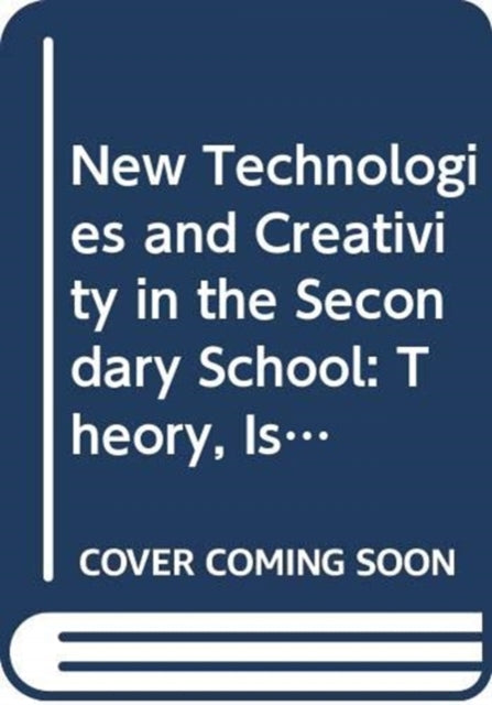 New Technologies and Creativity in the Secondary School: Theory, Issues and Ideas for Developing Creative Learners