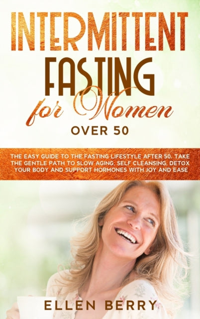 Intermittent Fasting for Women over 50: The Easy Guide to the Fasting Lifestyle After 50. Take the Gentle Path to Slow Aging, Self Cleansing, Detox Your Body and Support Hormones with Joy and Ease