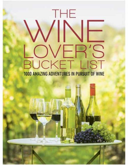 Wine Lover's Bucket List: 1,000 Amazing Adventures in Pursuit of Wine