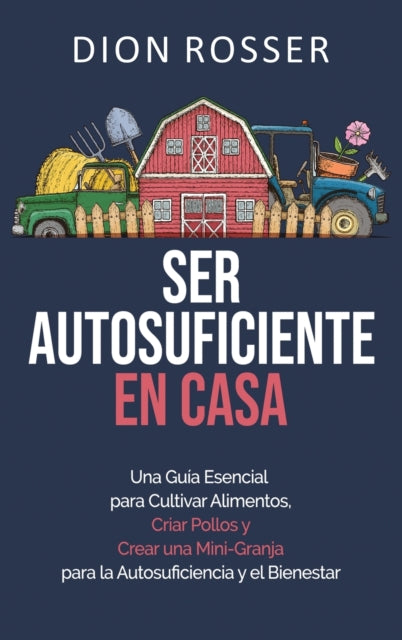 Ser autosuficiente en casa: Una guia esencial para cultivar alimentos, criar pollos y crear una mini-granja para la autosuficiencia y el bienestar