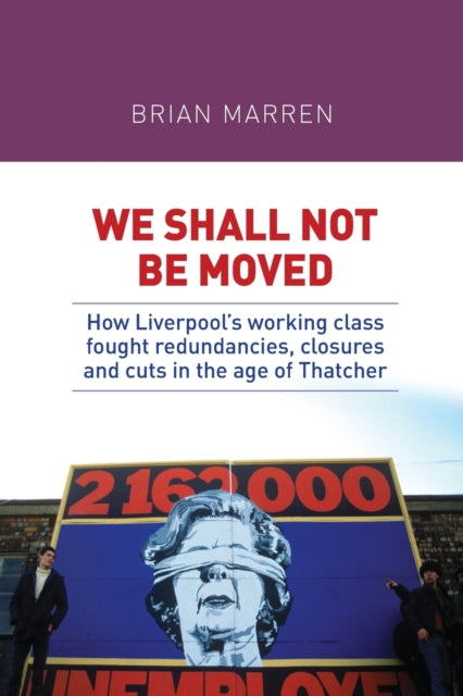 We Shall Not be Moved: How Liverpool's Working Class Fought Redundancies, Closures and Cuts in the Age of Thatcher