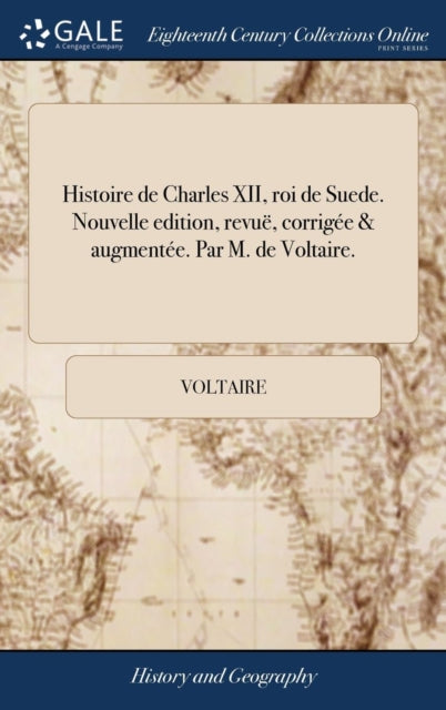 Histoire de Charles XII, Roi de Suede. Nouvelle Edition, Revu , Corrig e & Augment e. Par M. de Voltaire.