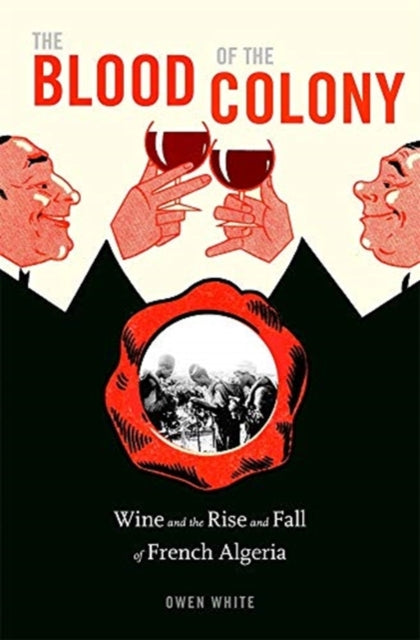 Blood of the Colony: Wine and the Rise and Fall of French Algeria