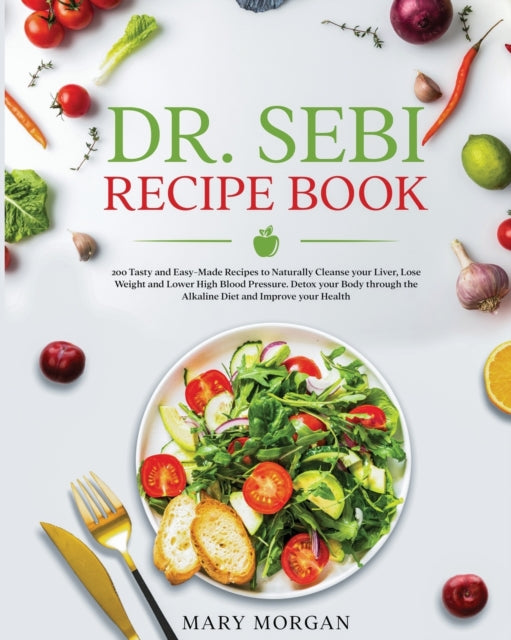 Dr Sebi Recipe Book: 200 Tasty and Easy-Made Recipes to Naturally Cleanse your Liver, Lose Weight and Lower High Blood Pressure. Detox your Body through the Alkaline Diet and Improve your Health