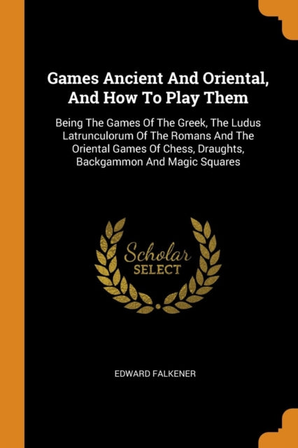 Games Ancient and Oriental, and How to Play Them: Being the Games of the Greek, the Ludus Latrunculorum of the Romans and the Oriental Games of Chess, Draughts