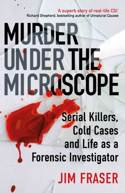 Murder Under the Microscope: Serial Killers, Cold Cases and Life as a Forensic Investigator