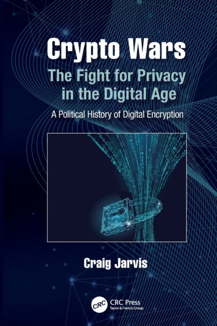 Crypto Wars: The Fight for Privacy in the Digital Age: A Political History of Digital Encryption