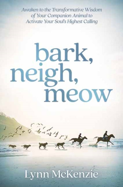 Bark, Neigh, Meow: Awaken to the Transformative Wisdom of Your Companion Animal to Activate Your Soul's Highest Calling