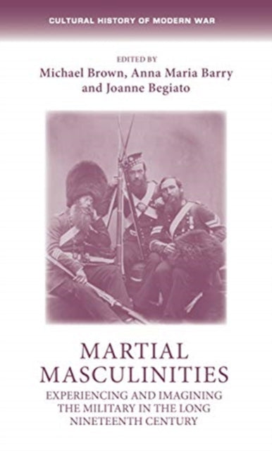 Martial Masculinities: Experiencing and Imagining the Military in the Long Nineteenth Century