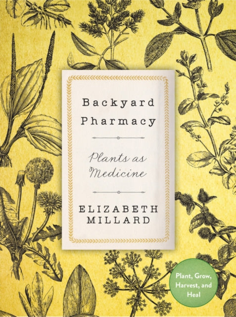 Backyard Pharmacy: Plants as Medicine - Plant, Grow, Harvest, and Heal