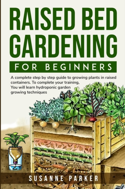 Raised Bed Gardening for Beginners: A Complete Step-By-Step Guide to Growing Plants in Raised Containers . To Complete Your Training, you Will Learn Hydroponic Garden Growing Techniques