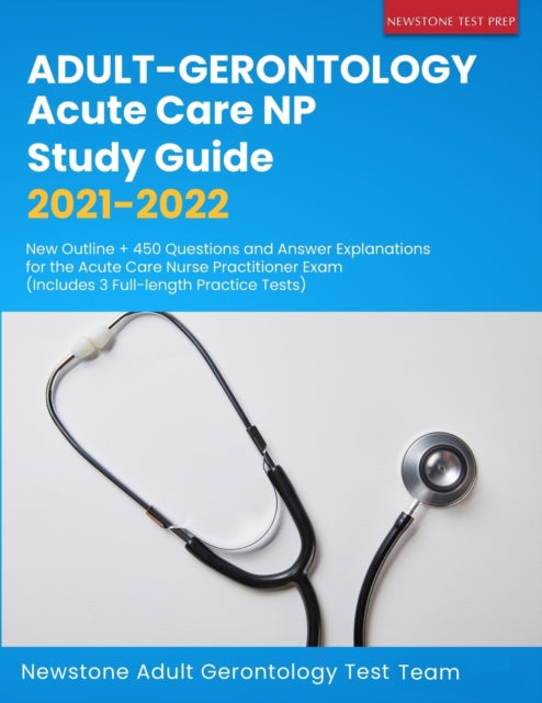 Adult-Gerontology Acute Care NP Study Guide 2021-2022: New Outline + 450 Questions and Answer Explanations for the Acute Care Nurse Practitioner Exam (Includes 3 Full-length Practice Tests)