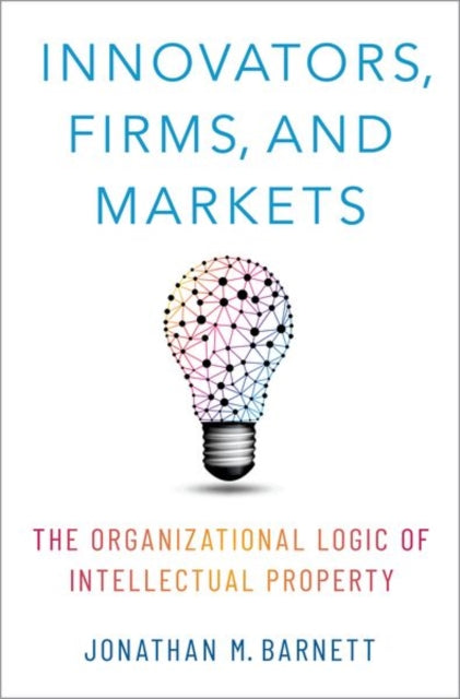Innovators, Firms, and Markets: The Organizational Logic of Intellectual Property