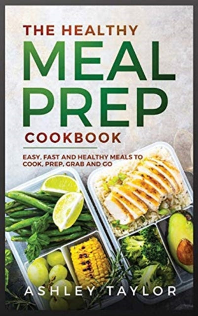 Healthy Meal Prep Cookbook: Easy, Fast and Healthy Meals to Cook, Prep, Grab and Go