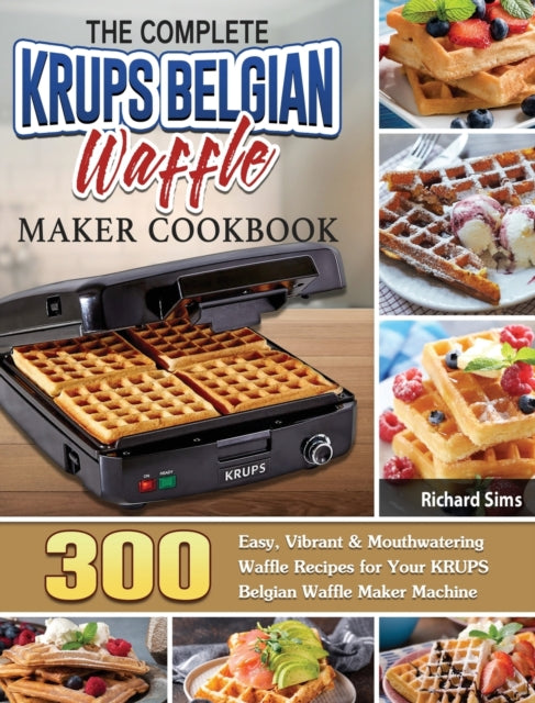 Complete KRUPS Belgian Waffle Maker Cookbook: 300 Easy, Vibrant & Mouthwatering Waffle Recipes for Your KRUPS Belgian Waffle Maker Machine