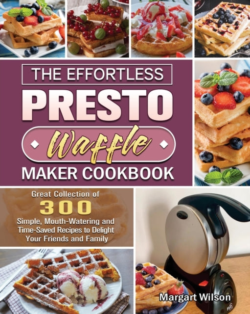 Effortless Presto Waffle Maker Cookbook: Great Collection of 300 Simple, Mouth-Watering and Time-Saved Recipes to Delight Your Friends and Family