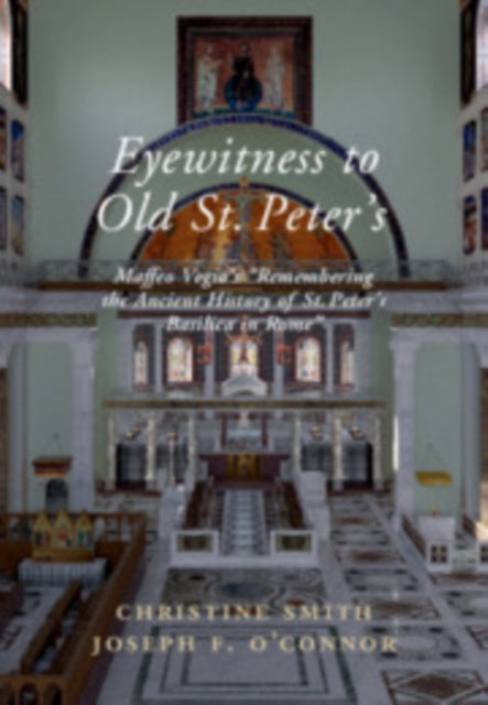 Eyewitness to Old St Peter's: Maffeo Vegio's 'Remembering the Ancient History of St Peter's Basilica in Rome,' with Translation and a Digital Reconstruction of the Church