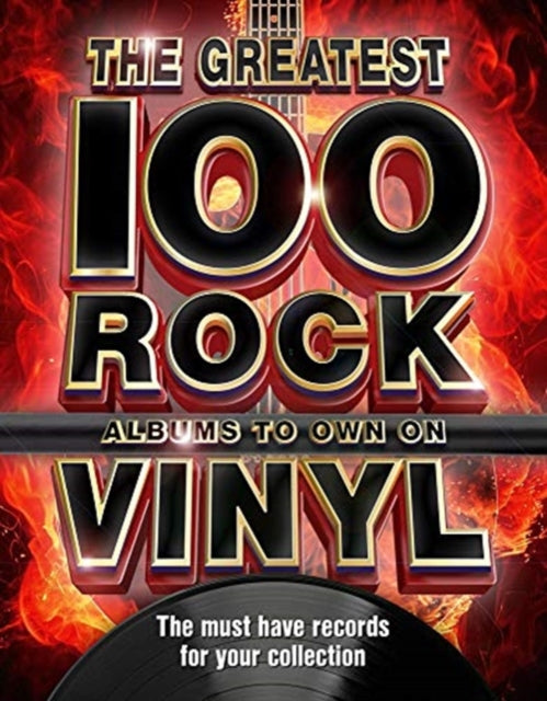 The Greatest 100 Rock Albums to Own on Vinyl: The Must Have Rock Records for Your Collection