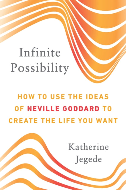 Infinite Possibility: How to Use the Ideas of Neville Goddard to Create the Life You Want