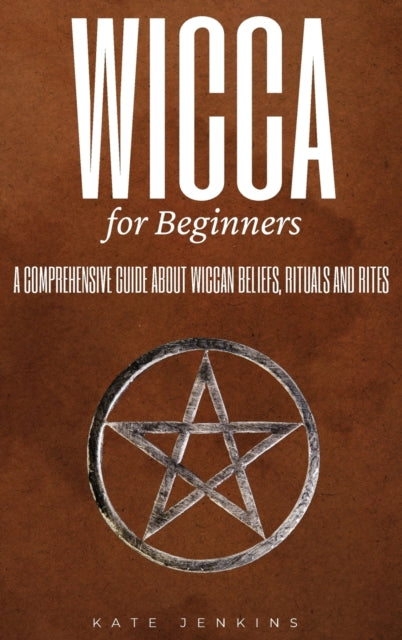 Wicca for Beginners: A Comprehensive Guide about Wiccan Beliefs, Rituals and Rites
