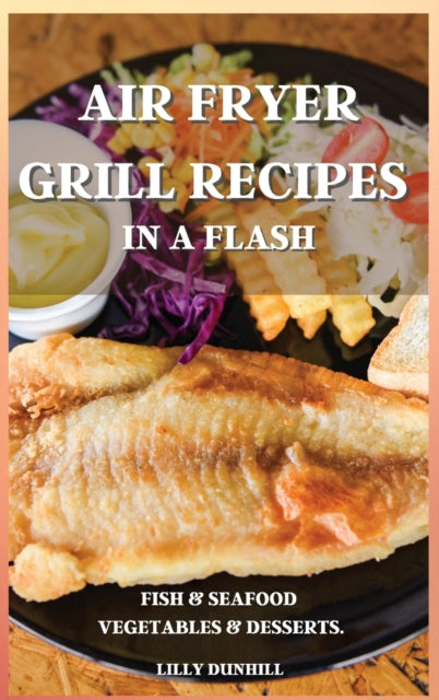 Air Fryer Grill Recipes in a Flash: FISH AND SEAFOOD, VEGETABLES AND DESSERTS. Delicious and Simple Recipes for Indoor Grilling and Air Frying.