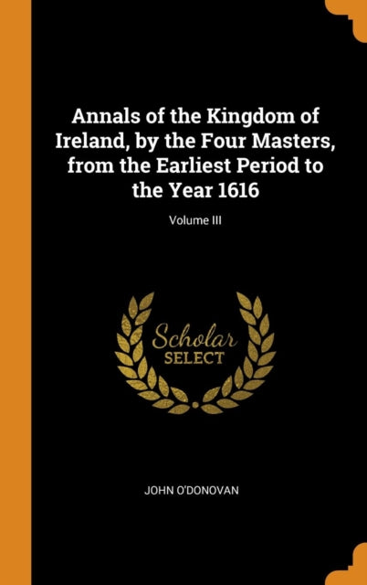 Annals of the Kingdom of Ireland, by the Four Masters, from the Earliest Period to the Year 1616; Volume III