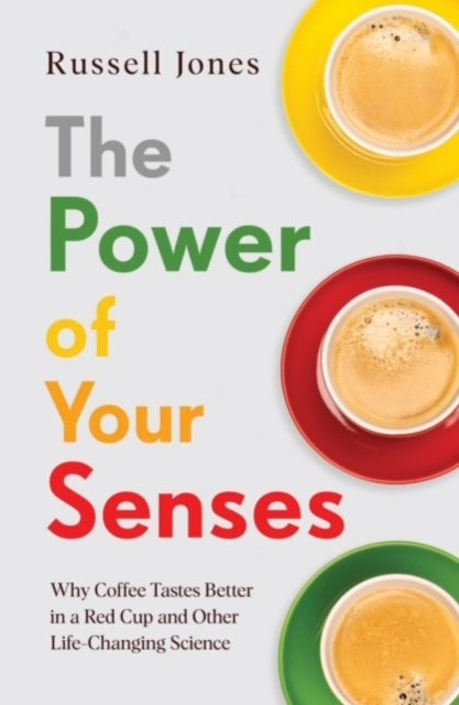 Power of Your Senses: Why Coffee Tastes Better in a Red Cup and Other Life-Changing Science
