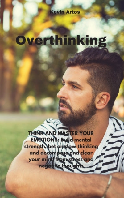 Overthinking: THINK AND MASTER YOUR EMOTIONS: Build mental strength, bet on slow thinking and decompose and clear your mind from stress and negative thoughts
