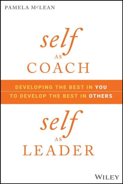 Self as Coach, Self as Leader: Developing the Best in You to Develop the Best in Others