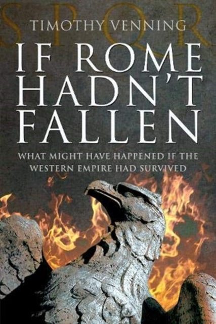 If Rome Hadn't Fallen: How the Survival of Rome Might Have Changed World History