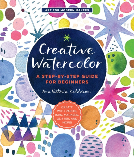 Creative Watercolor: A Step-by-Step Guide for Beginners--Create with Paints, Inks, Markers, Glitter