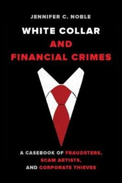 White-Collar and Financial Crimes: A Casebook of Fraudsters, Scam Artists, and Corporate Thieves