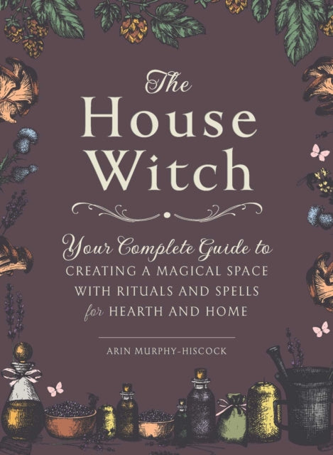 House Witch: Your Complete Guide to Creating a Magical Space with Rituals and Spells for Hearth and Home