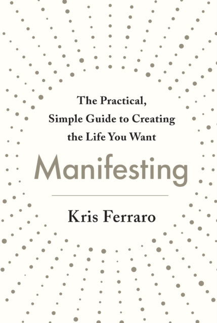 Manifesting: The Practical, Simple Guide to Creating the Life You Want