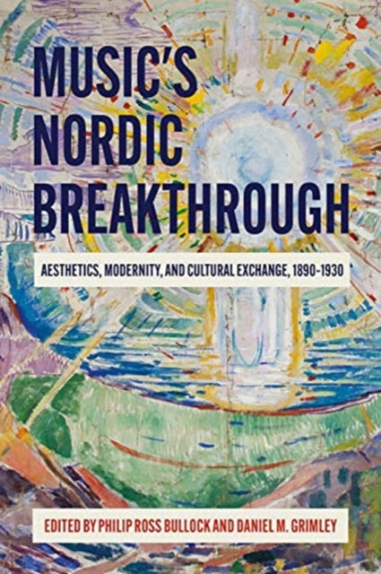 Music`s Nordic Breakthrough - Aesthetics, Modernity, and Cultural Exchange, 1890-1930