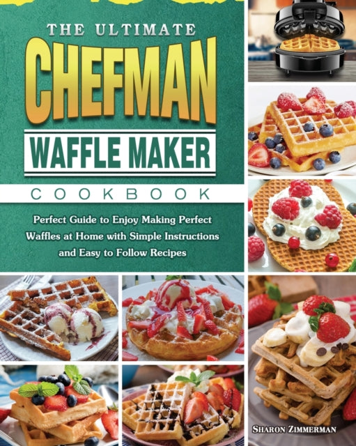 Ultimate Chefman Waffle Maker Cookbook: Perfect Guide to Enjoy Making Perfect Waffles at Home with Simple Instructions and Easy to Follow Recipes