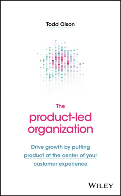 Product-Led Organization: Drive Growth By Putting Product at the Center of Your Customer Experience