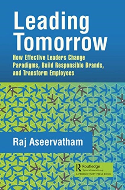 Leading Tomorrow: How Effective Leaders Change Paradigms, Build Responsible Brands, and Transform Employees