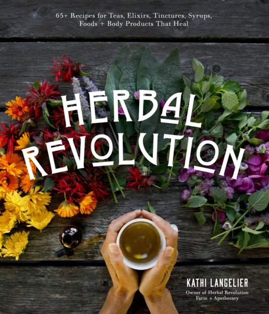 Herbal Revolution: 65+ Recipes for Teas, Elixirs, Tinctures, Syrups