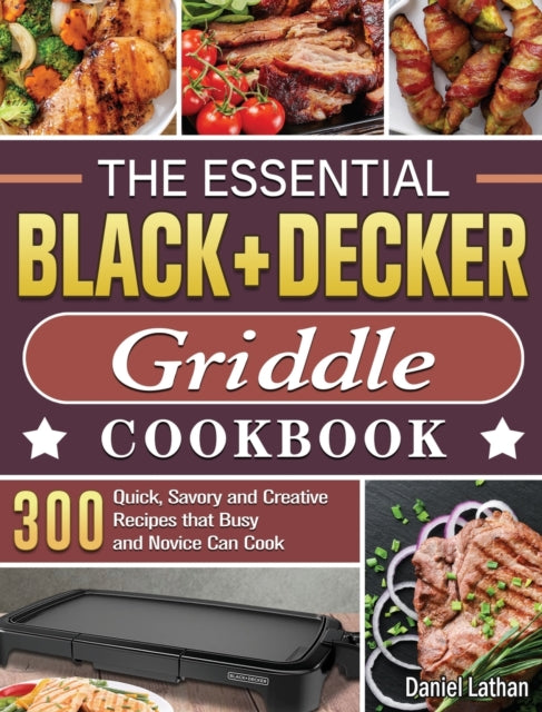 Essential BLACK+DECKER Griddle Cookbook: 300 Quick, Savory and Creative Recipes that Busy and Novice Can Cook