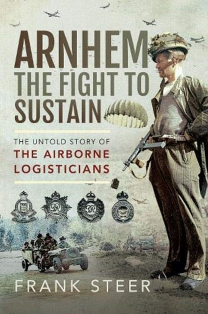 Arnhem: The Fight To Sustain: The Untold Story of the Airborne Logisticians