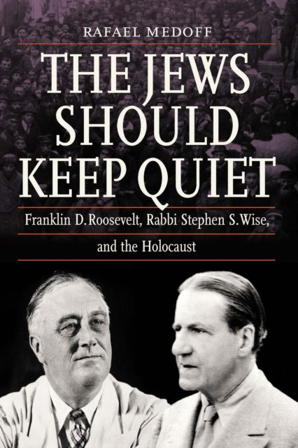 Jews Should Keep Quiet: Franklin D. Roosevelt, Rabbi Stephen S. Wise, and the Holocaust