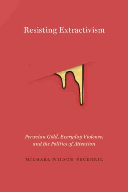 Resisting Extractivism: Peruvian Gold, Everyday Violence, and the Politics of Attention