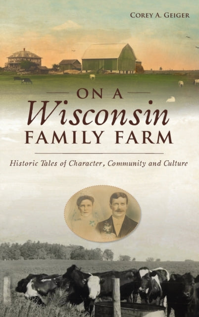 On a Wisconsin Family Farm: Historic Tales of Character, Community and Culture