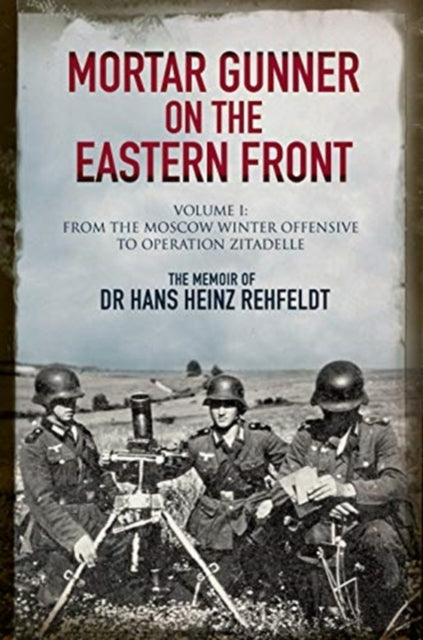 Mortar Gunner on the Eastern Front: The Memoir of Dr Hans Rehfeldt - Volume I: From the Moscow Winter Offensive to Operation Zitadelle